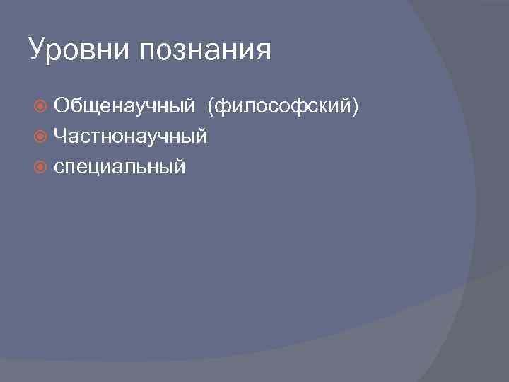 Уровни познания Общенаучный (философский) Частнонаучный специальный 