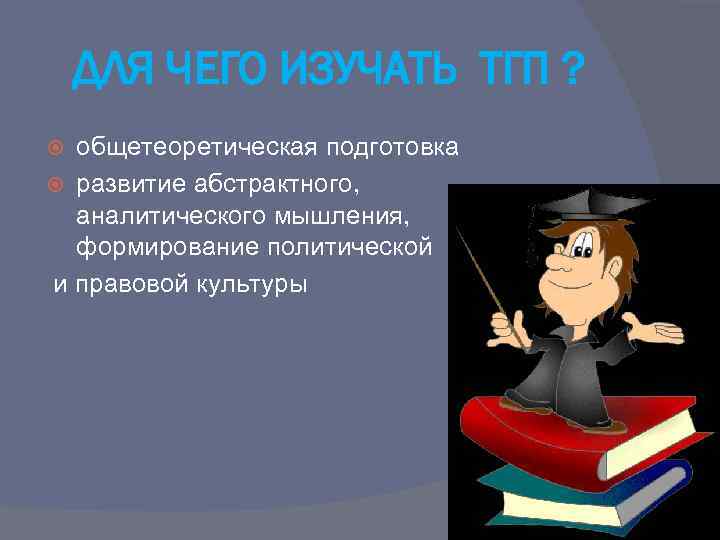 ДЛЯ ЧЕГО ИЗУЧАТЬ ТГП ? общетеоретическая подготовка развитие абстрактного, аналитического мышления, формирование политической и