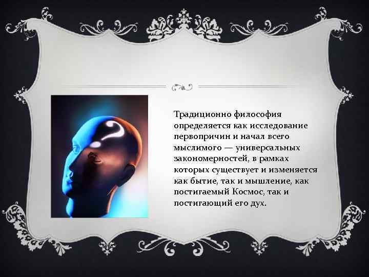 Традиционно философия определяется как исследование первопричин и начал всего мыслимого — универсальных закономерностей, в