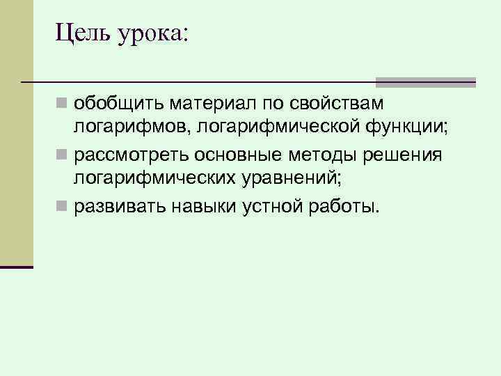 Цель урока: n обобщить материал по свойствам логарифмов, логарифмической функции; n рассмотреть основные методы