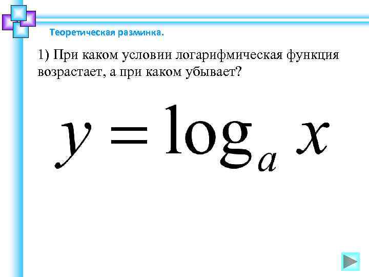 Теоретическая разминка. 1) При каком условии логарифмическая функция возрастает, а при каком убывает? 
