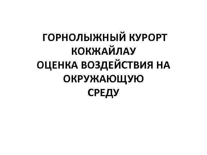 ГОРНОЛЫЖНЫЙ КУРОРТ КОКЖАЙЛАУ ОЦЕНКА ВОЗДЕЙСТВИЯ НА ОКРУЖАЮЩУЮ СРЕДУ 