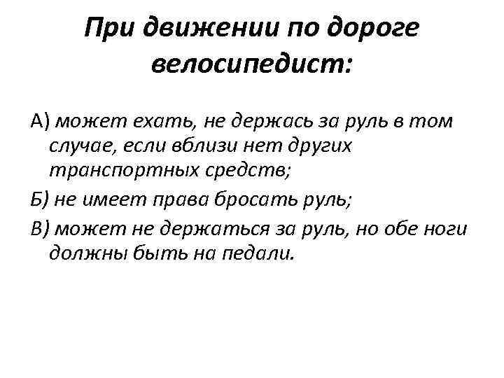 При движении по дороге велосипедист: А) может ехать, не держась за руль в том