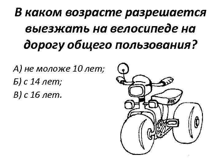 В каком возрасте разрешается выезжать на велосипеде на дорогу общего пользования? А) не моложе