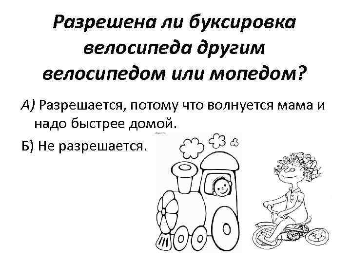 Разрешена ли буксировка велосипеда другим велосипедом или мопедом? А) Разрешается, потому что волнуется мама