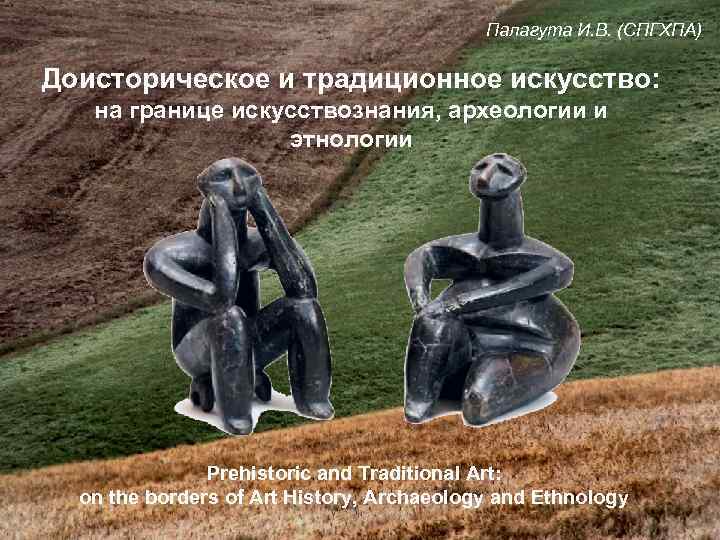 Палагута И. В. (СПГХПА) Доисторическое и традиционное искусство: на границе искусствознания, археологии и этнологии