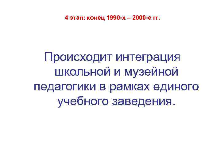 4 этап: конец 1990 -х – 2000 -е гг. Происходит интеграция школьной и музейной