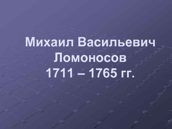 Михаил Васильевич Ломоносов 1711 – 1765 гг. 