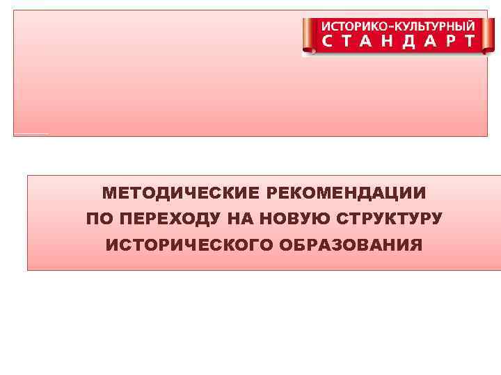 МЕТОДИЧЕСКИЕ РЕКОМЕНДАЦИИ ПО ПЕРЕХОДУ НА НОВУЮ СТРУКТУРУ ИСТОРИЧЕСКОГО ОБРАЗОВАНИЯ 