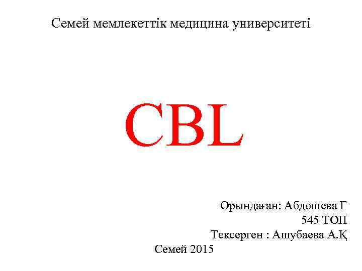 Семей мемлекеттік медицина университеті CBL Орындаған: Абдошева Г 545 ТОП Тексерген : Ашубаева А.