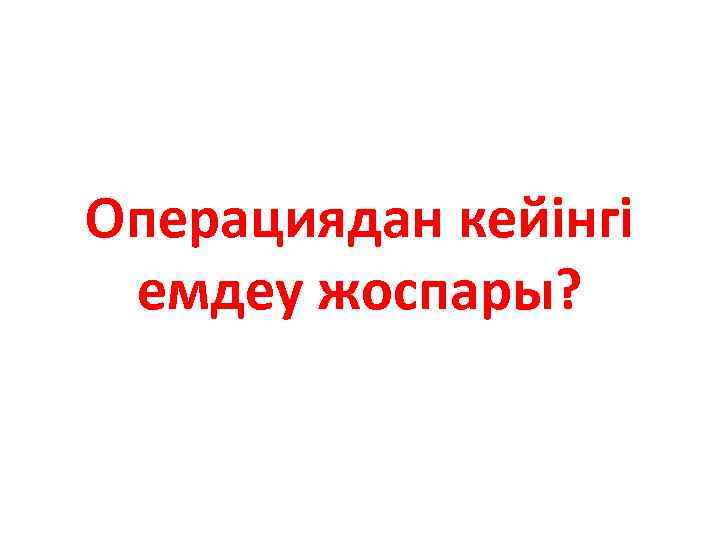 Операциядан кейінгі емдеу жоспары? 