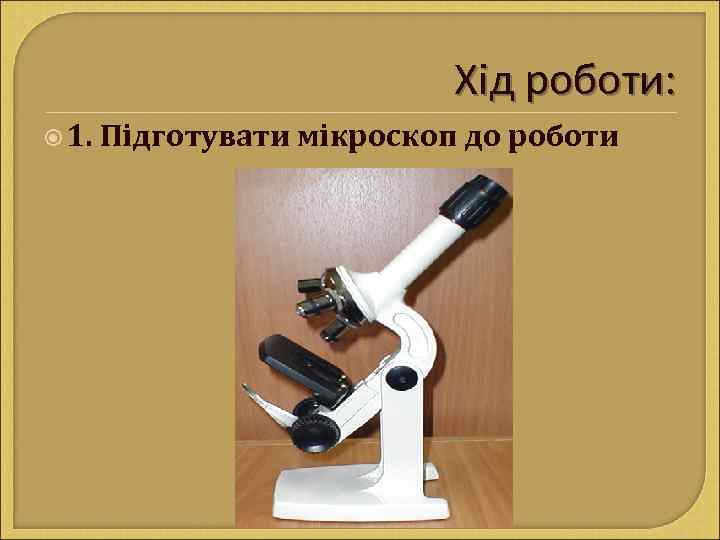 Хід роботи: 1. Підготувати мікроскоп до роботи 