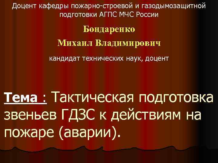 Доцент кафедры пожарно-строевой и газодымозащитной подготовки АГПС МЧС России Бондаренко Михаил Владимирович кандидат технических