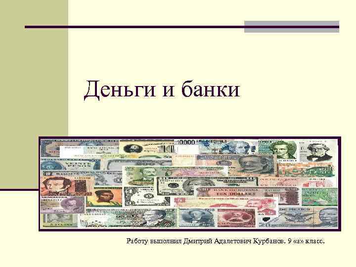 Деньги и банки Работу выполнил Дмитрий Адалетович Курбанов. 9 «а» класс. 