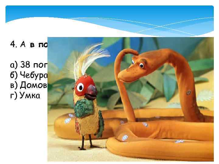 4. А в попугаях-то я гораздо длиннее! а) 38 попугаев б) Чебурашка в) Домовенок