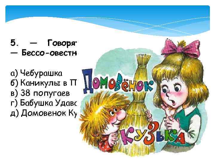 5. — Говорят вам — Бессо-овестно врут! счастья а) Чебурашка б) Каникулы в Простоквашено