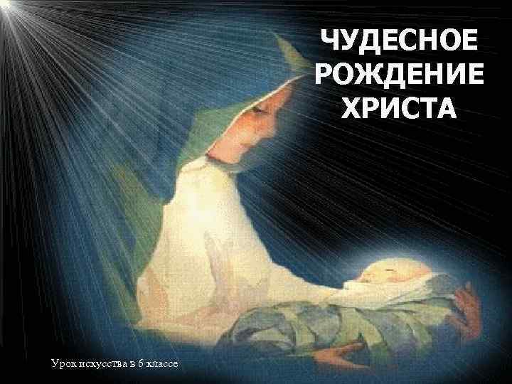 ЧУДЕСНОЕ РОЖДЕНИЕ ХРИСТА Урок искусства в 6 классе 