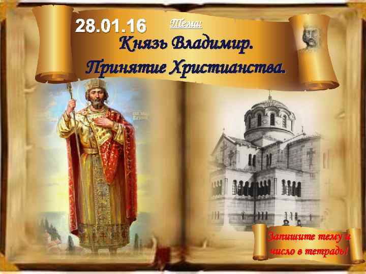 28. 01. 16 Тема: Князь Владимир. Принятие Христианства. Запишите тему и число в тетрадь!