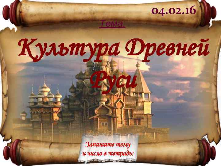 04. 02. 16 Тема: Культура Древней Руси Запишите тему и число в тетрадь! 