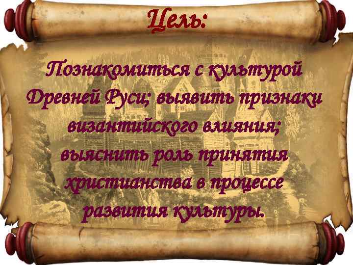 Цель: Познакомиться с культурой Древней Руси; выявить признаки византийского влияния; выяснить роль принятия христианства