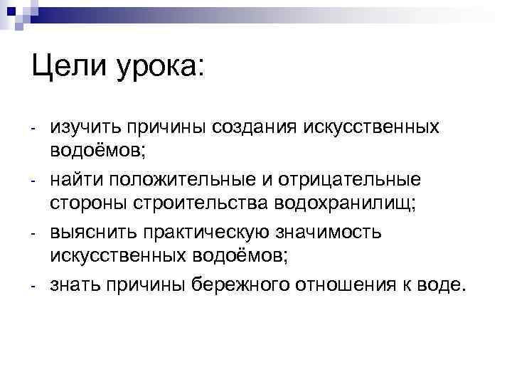 Цели урока: - изучить причины создания искусственных водоёмов; найти положительные и отрицательные стороны строительства