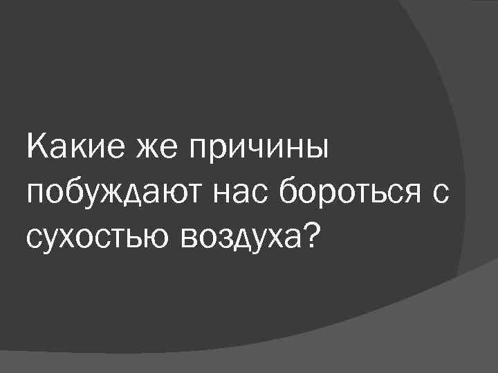 Какие же причины побуждают нас бороться с сухостью воздуха? 