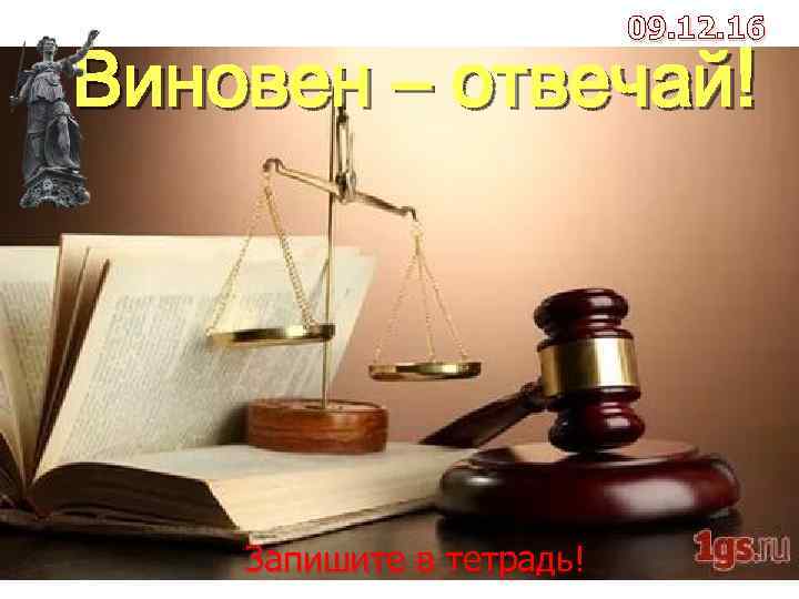 09. 12. 16 2 урок Виновен – отвечай! Запишите в тетрадь! 