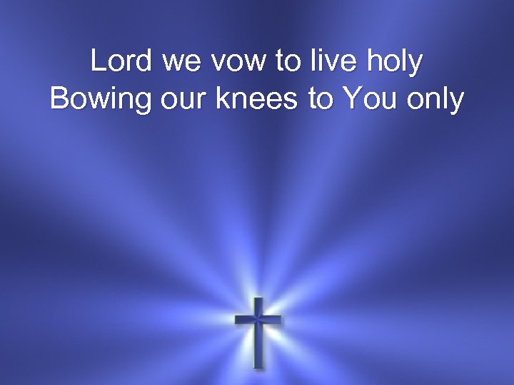 Lord we vow to live holy Bowing our knees to You only 