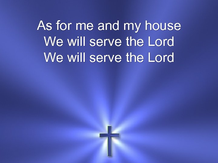 As for me and my house We will serve the Lord 