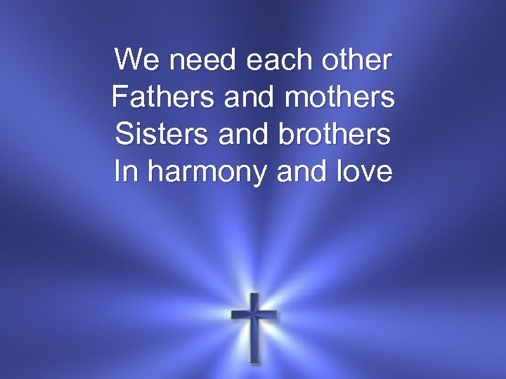 We need each other Fathers and mothers Sisters and brothers In harmony and love