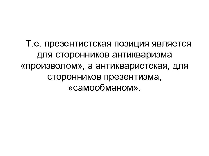 Т. е. презентистская позиция является для сторонников антикваризма «произволом» , а антикваристская, для сторонников