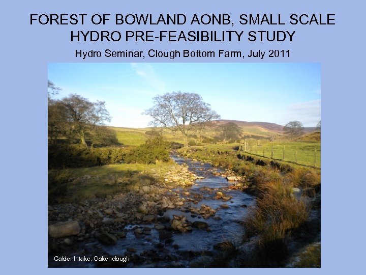 FOREST OF BOWLAND AONB, SMALL SCALE HYDRO PRE-FEASIBILITY STUDY Hydro Seminar, Clough Bottom Farm,
