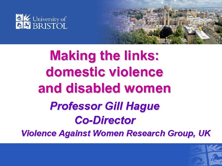 Making the links: domestic violence and disabled women Professor Gill Hague Co-Director Violence Against