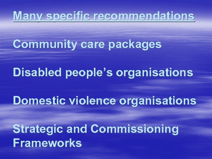  Many specific recommendations Community care packages Disabled people’s organisations Domestic violence organisations Strategic