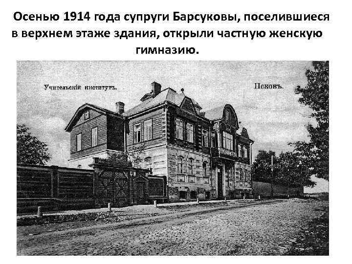  Осенью 1914 года супруги Барсуковы, поселившиеся в верхнем этаже здания, открыли частную женскую