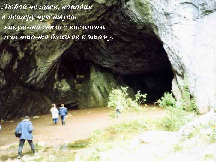 Любой человек, попадая в пещеру чувствует какую-то связь с космосом или что-то близкое к