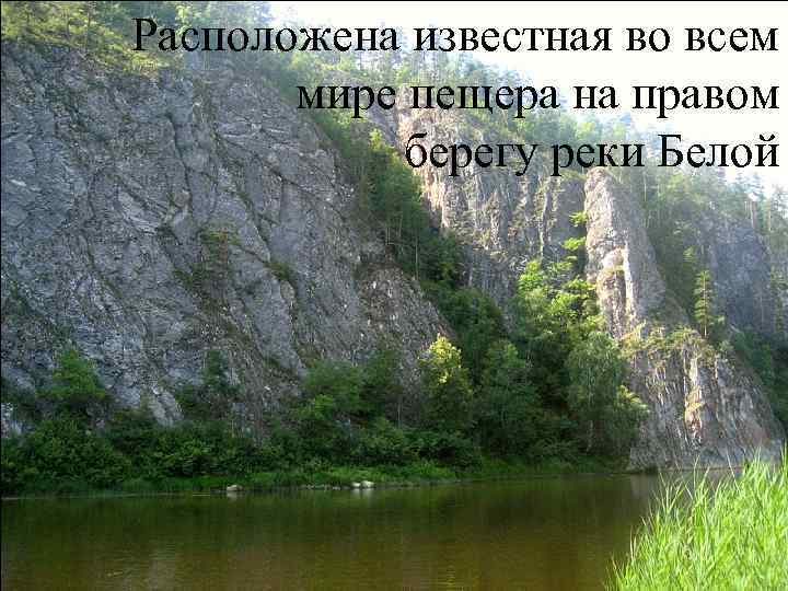 Расположена известная во всем мире пещера на правом берегу реки Белой 