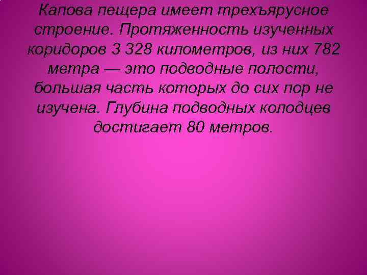 Капова пещера имеет трехъярусное строение. Протяженность изученных коридоров 3 328 километров, из них 782