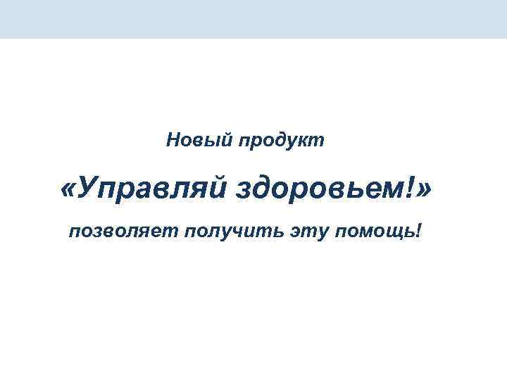 Новый продукт «Управляй здоровьем!» позволяет получить эту помощь! 