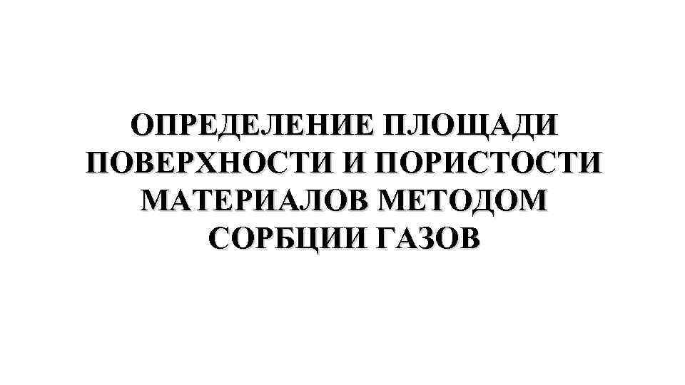 ОПРЕДЕЛЕНИЕ ПЛОЩАДИ ПОВЕРХНОСТИ И ПОРИСТОСТИ МАТЕРИАЛОВ МЕТОДОМ СОРБЦИИ ГАЗОВ 