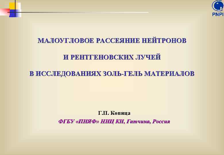 МАЛОУГЛОВОЕ РАССЕЯНИЕ НЕЙТРОНОВ И РЕНТГЕНОВСКИХ ЛУЧЕЙ В ИССЛЕДОВАНИЯХ ЗОЛЬ-ГЕЛЬ МАТЕРИАЛОВ Г. П. Копица ФГБУ