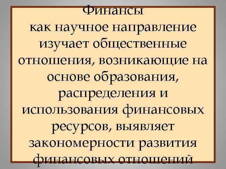 Финансы как научное направление изучает общественные отношения, возникающие на основе образования, распределения и использования