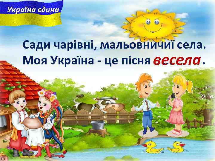 Україна єдина Сади чарiвнi, мальовничиї села. Моя Україна - це пісня весела. . 