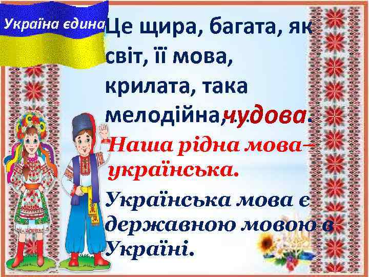 Україна єдина. Це щира, багата, як світ, її мова, крилата, така мелодійна, чудова. .