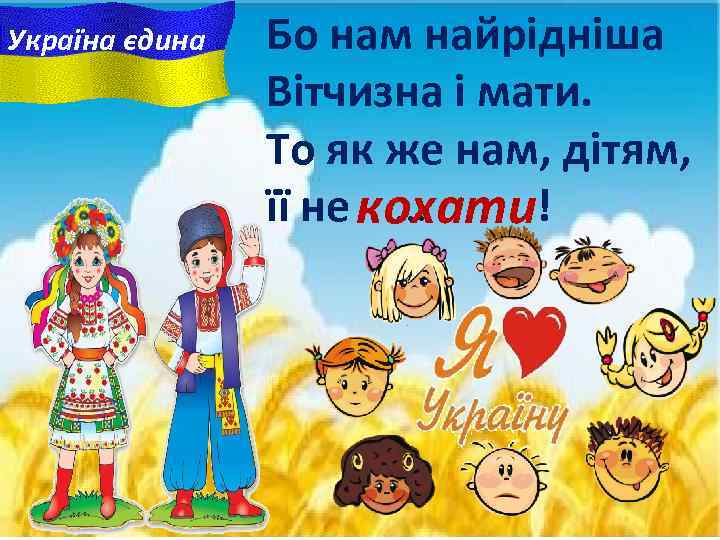 Україна єдина Бо нам найрiднiша Вітчизна i мати. То як же нам, дітям, її