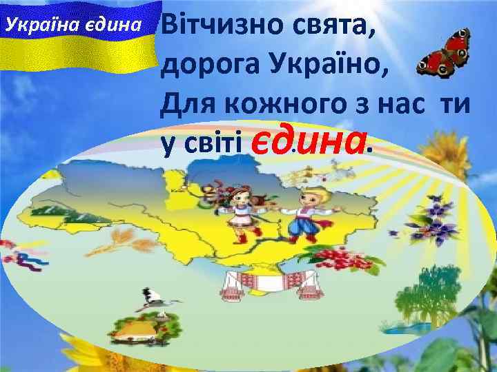 Україна єдина Вітчизно свята, дорога Україно, Для кожного з нас ти у свiтi єдина.