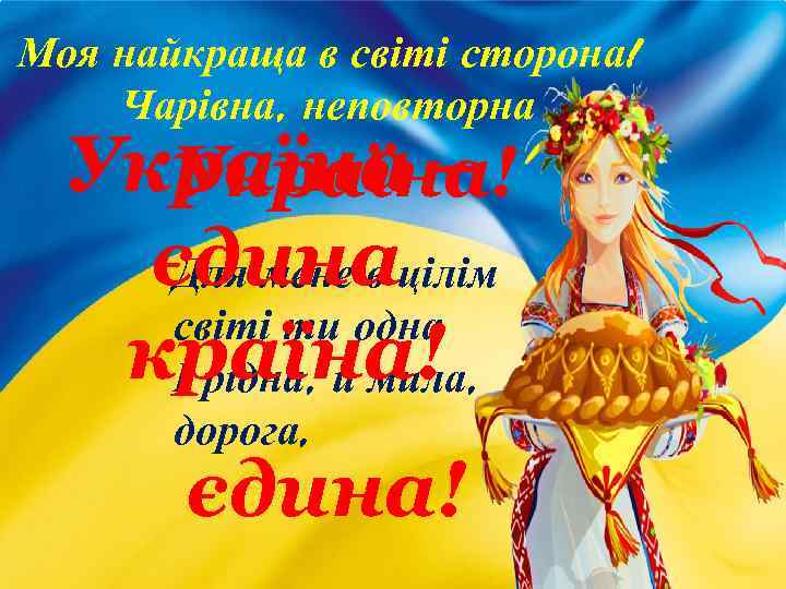 Моя найкраща в світі сторона! Чарівна, неповторна Україна – Україна! єдинацілім Для мене в