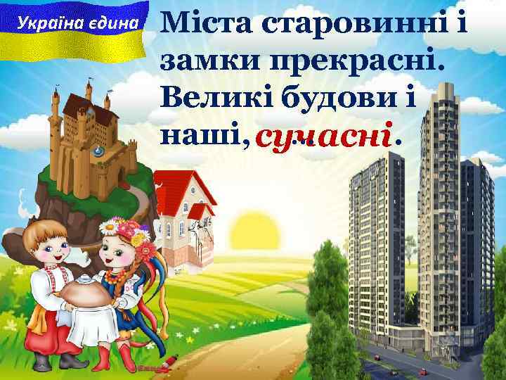 Україна єдина Міста старовинні i замки прекрасні. Великі будови і наші, сучасні. … 