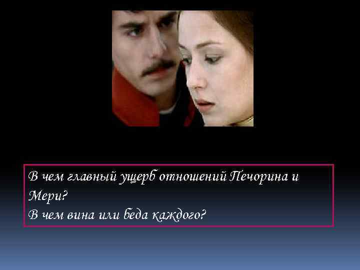 В чем главный ущерб отношений Печорина и Мери? В чем вина или беда каждого?