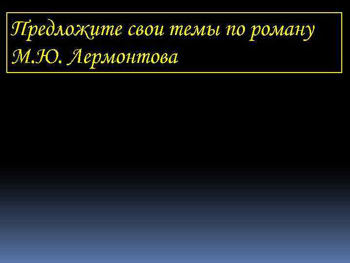 Предложите свои темы по роману М. Ю. Лермонтова 